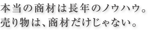 本当の商材は長年のノウハウ。売り物は、商材だけじゃない。