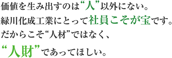 価値を生み出すのは“人”以外にない。緑川化成工業にとって社員こそが宝です。だからこそ“人材”ではなく、“人財”であってほしい。