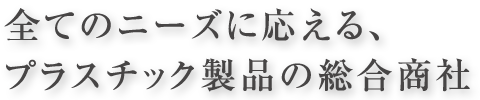 全てのニーズに応える、プラスチック製品の総合商社